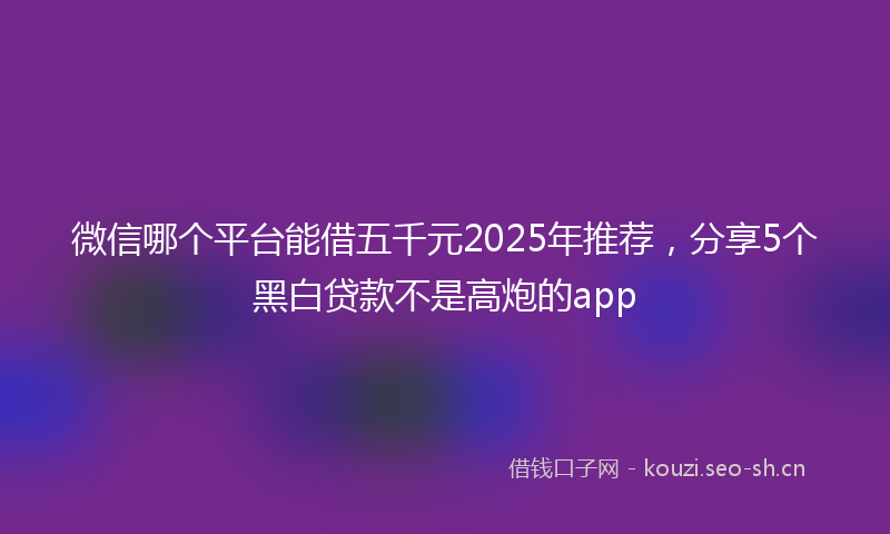 微信哪个平台能借五千元2025年推荐，分享5个黑白贷款不是高炮的app