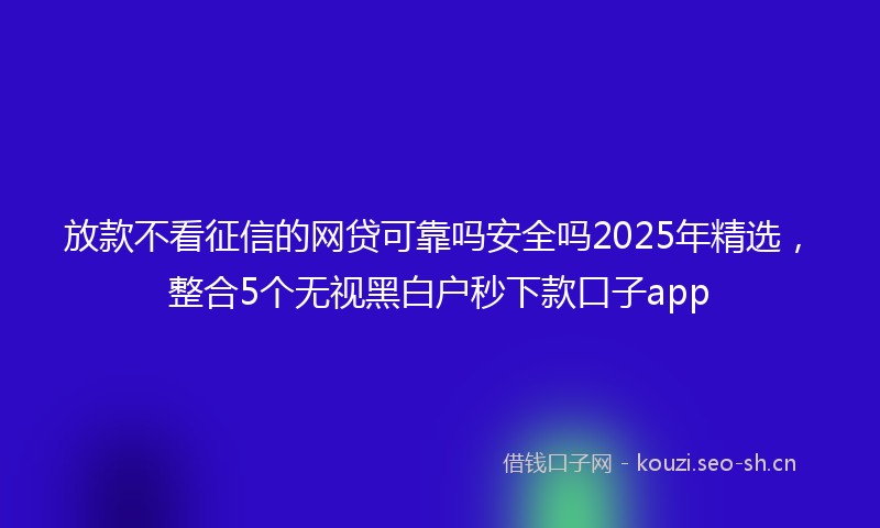 放款不看征信的网贷可靠吗安全吗2025年精选，整合5个无视黑白户秒下款口子app