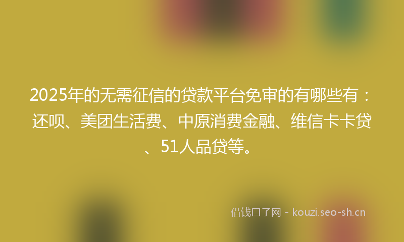 2025年的无需征信的贷款平台免审的有哪些有：还呗、美团生活费、中原消费金融、维信卡卡贷、51人品贷等。