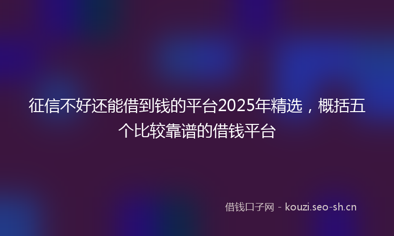 征信不好还能借到钱的平台2025年精选，概括五个比较靠谱的借钱平台