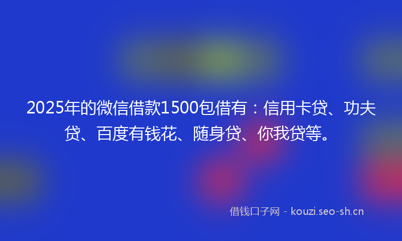 2025年的微信借款1500包借有：信用卡贷、功夫贷、百度有钱花、随身贷、你我贷等。
