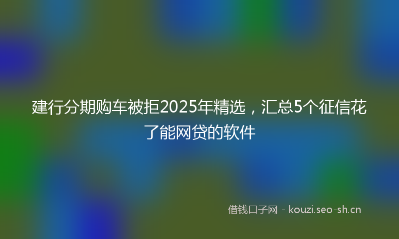建行分期购车被拒2025年精选，汇总5个征信花了能网贷的软件