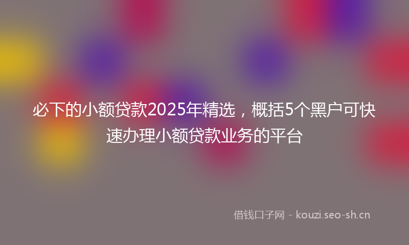 必下的小额贷款2025年精选，概括5个黑户可快速办理小额贷款业务的平台