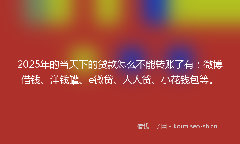 2025年的当天下的贷款怎么不能转账了有：微博借钱、洋钱罐、e微贷、人人贷、小花钱包等。