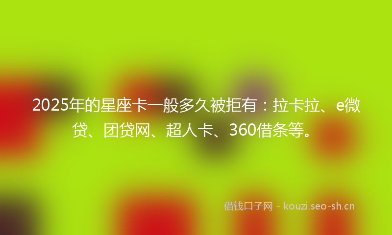 2025年的星座卡一般多久被拒有：拉卡拉、e微贷、团贷网、超人卡、360借条等。