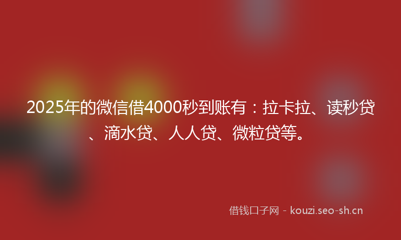 2025年的微信借4000秒到账有：拉卡拉、读秒贷、滴水贷、人人贷、微粒贷等。