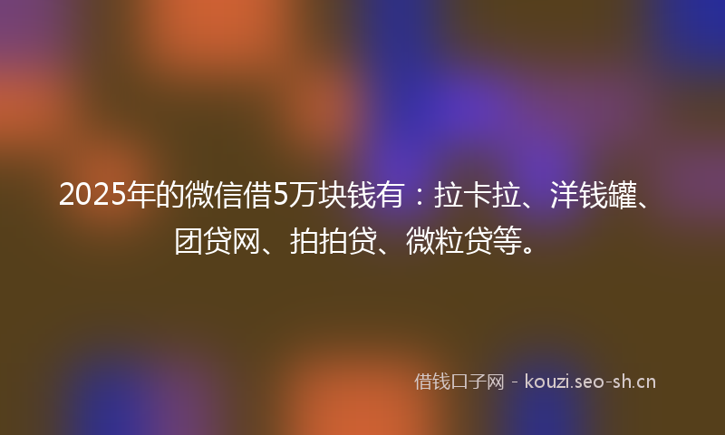 2025年的微信借5万块钱有：拉卡拉、洋钱罐、团贷网、拍拍贷、微粒贷等。
