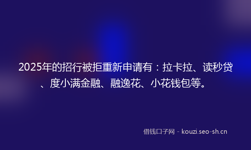 2025年的招行被拒重新申请有：拉卡拉、读秒贷、度小满金融、融逸花、小花钱包等。
