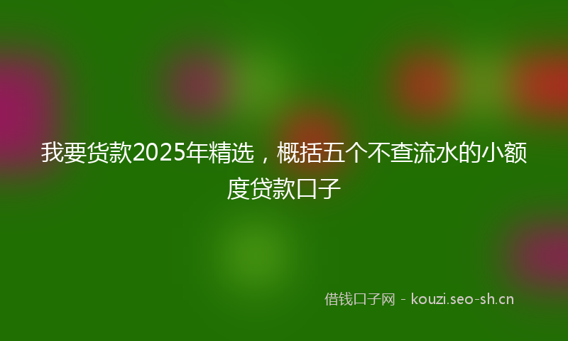 我要货款2025年精选，概括五个不查流水的小额度贷款口子