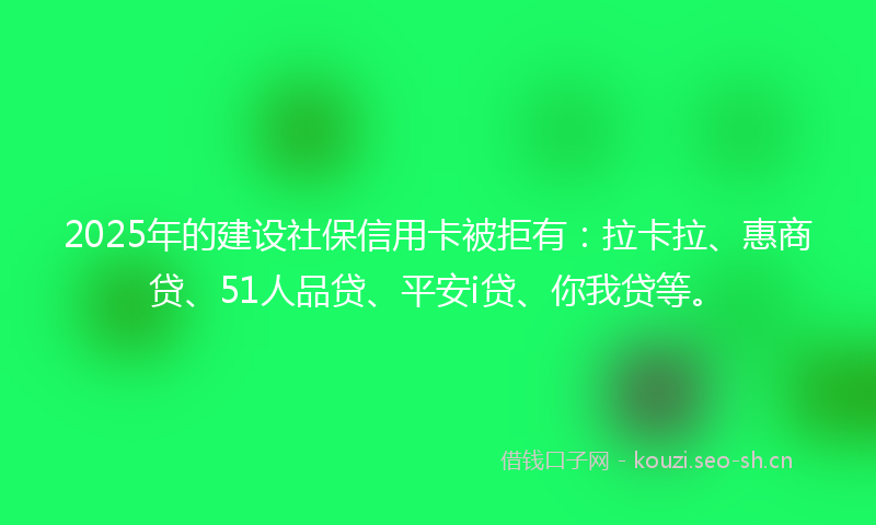 2025年的建设社保信用卡被拒有：拉卡拉、惠商贷、51人品贷、平安i贷、你我贷等。