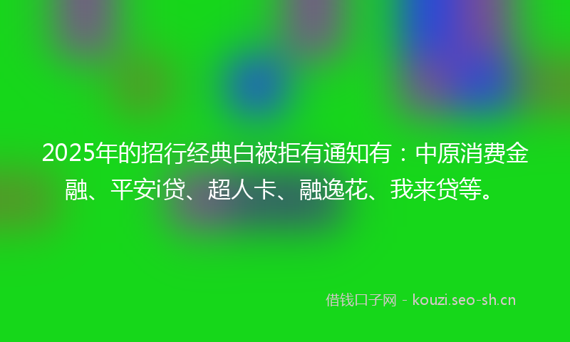 2025年的招行经典白被拒有通知有：中原消费金融、平安i贷、超人卡、融逸花、我来贷等。