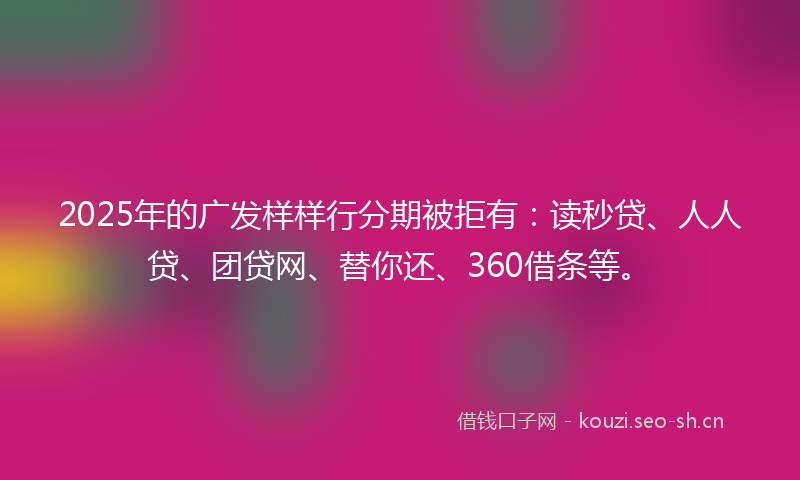 2025年的广发样样行分期被拒有：读秒贷、人人贷、团贷网、替你还、360借条等。
