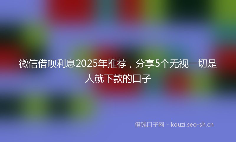 微信借呗利息2025年推荐，分享5个无视一切是人就下款的口子
