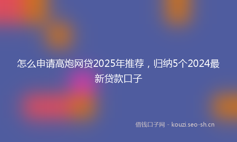 怎么申请高炮网贷2025年推荐，归纳5个2024最新贷款口子