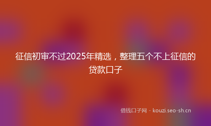 征信初审不过2025年精选，整理五个不上征信的贷款口子