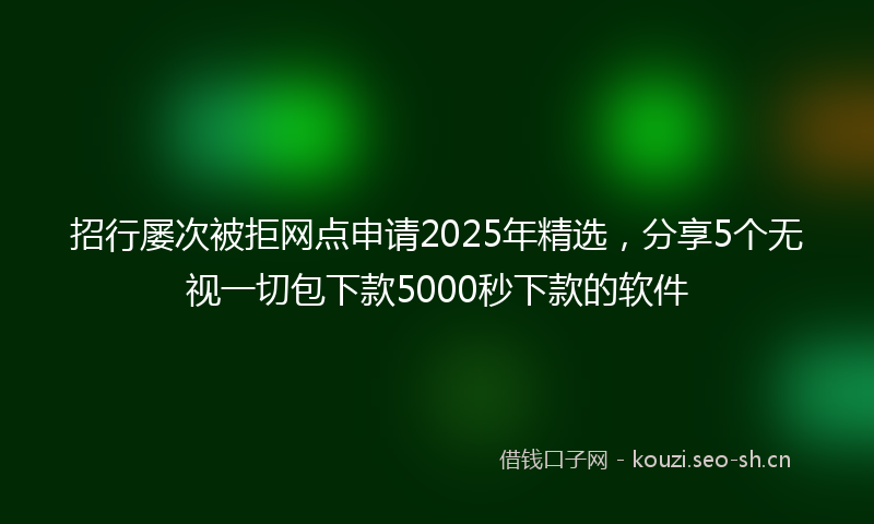 招行屡次被拒网点申请2025年精选，分享5个无视一切包下款5000秒下款的软件