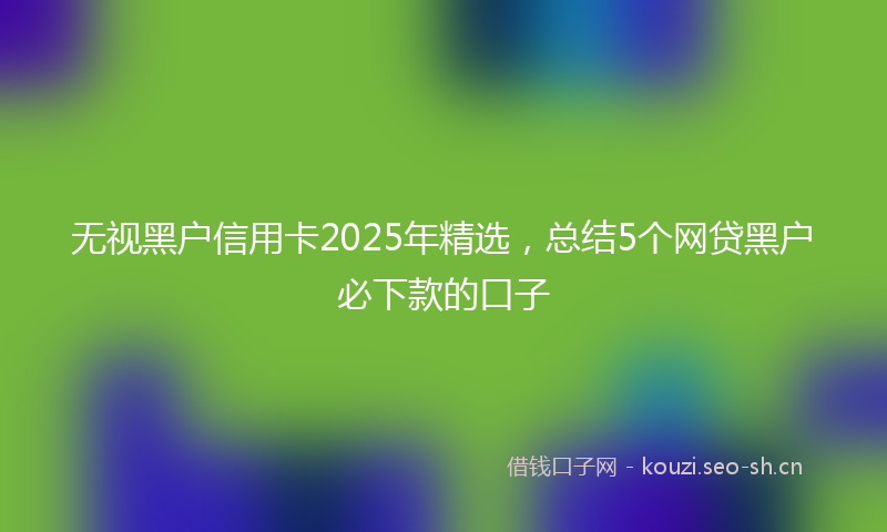 无视黑户信用卡2025年精选，总结5个网贷黑户必下款的口子