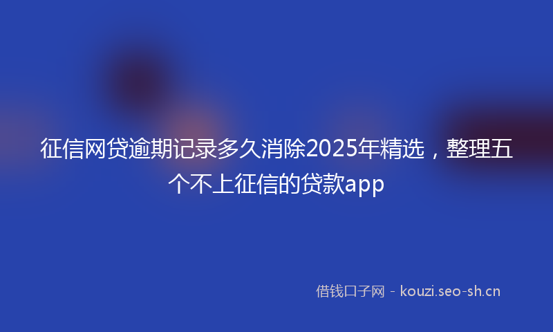 征信网贷逾期记录多久消除2025年精选，整理五个不上征信的贷款app