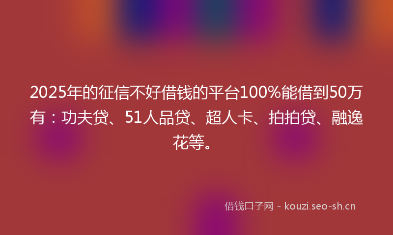 2025年的征信不好借钱的平台100%能借到50万有：功夫贷、51人品贷、超人卡、拍拍贷、融逸花等。