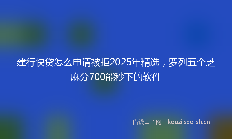 建行快贷怎么申请被拒2025年精选，罗列五个芝麻分700能秒下的软件