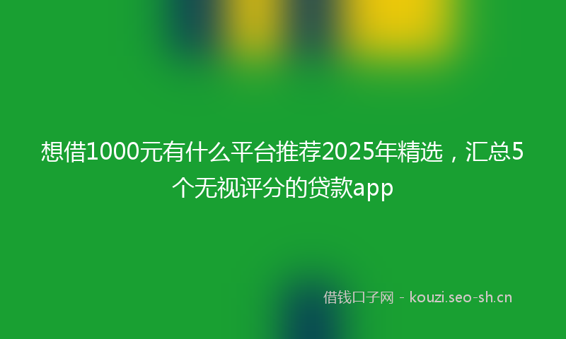 想借1000元有什么平台推荐2025年精选,汇总5个无视评分的贷款app