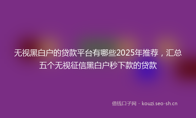 无视黑白户的贷款平台有哪些2025年推荐，汇总五个无视征信黑白户秒下款的贷款