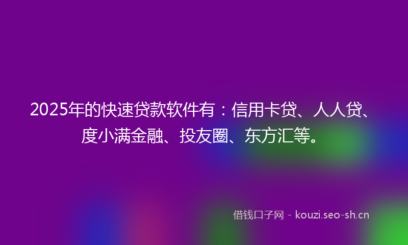 2025年的快速贷款软件有：信用卡贷、人人贷、度小满金融、投友圈、东方汇等。