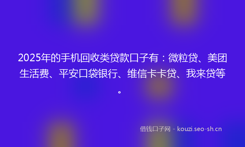 2025年的手机回收类贷款口子有:微粒贷、美团生活费、平安口袋银行、维信卡卡贷、我来贷等。