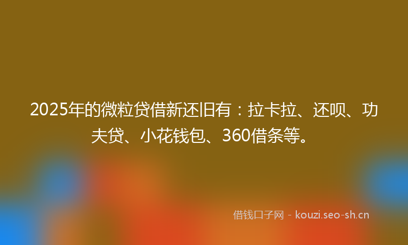 2025年的微粒贷借新还旧有：拉卡拉、还呗、功夫贷、小花钱包、360借条等。