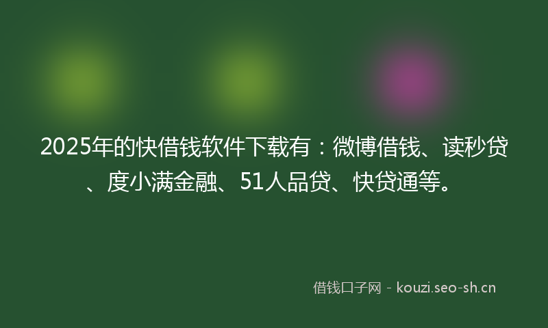 2025年的快借钱软件下载有：微博借钱、读秒贷、度小满金融、51人品贷、快贷通等。