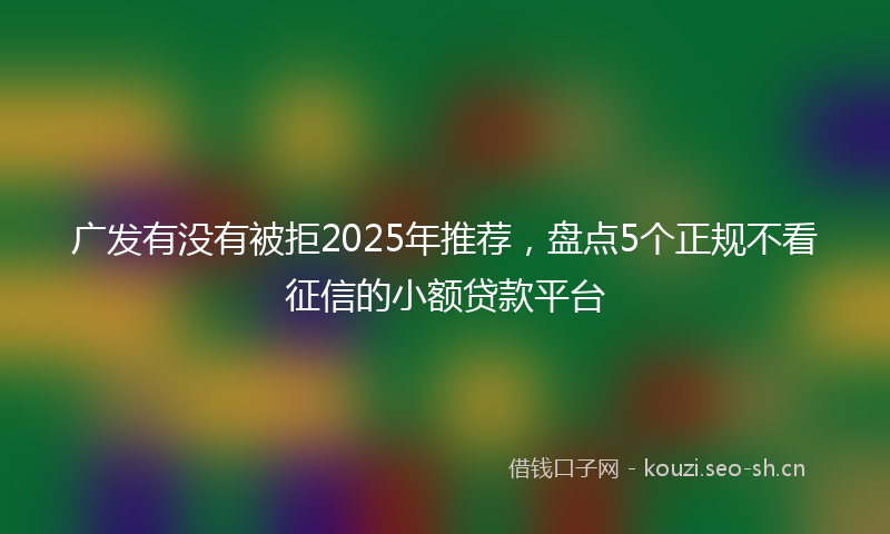 广发有没有被拒2025年推荐，盘点5个正规不看征信的小额贷款平台