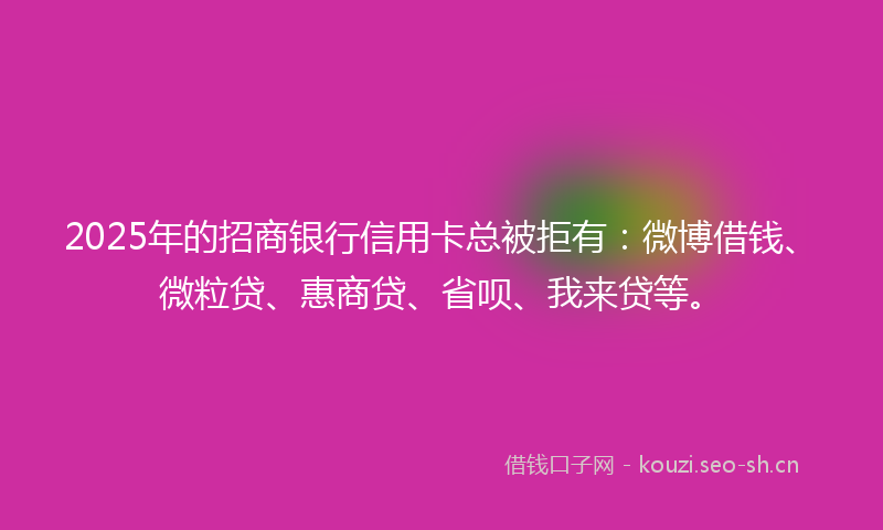 2025年的招商银行信用卡总被拒有：微博借钱、微粒贷、惠商贷、省呗、我来贷等。