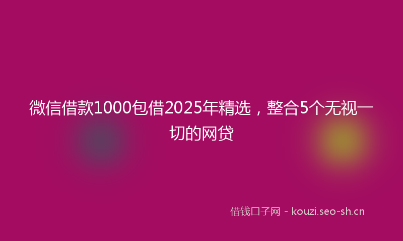 微信借款1000包借2025年精选，整合5个无视一切的网贷