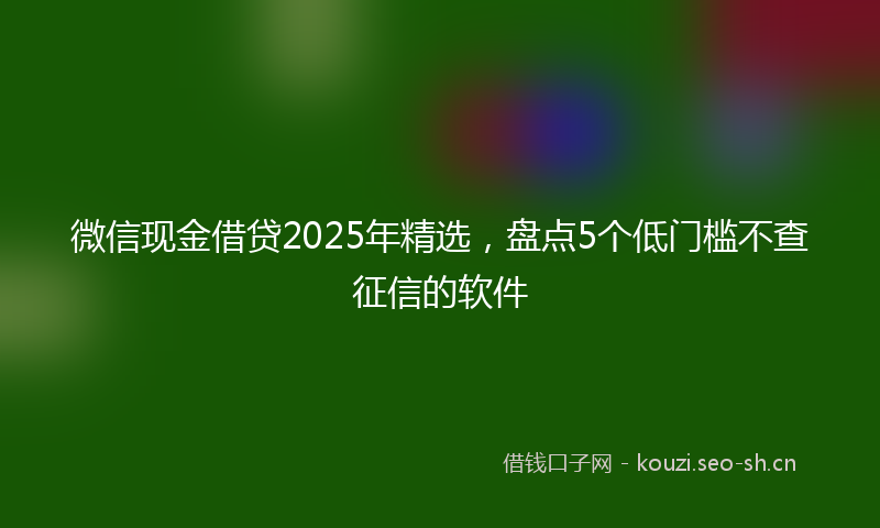 微信现金借贷2025年精选，盘点5个低门槛不查征信的软件