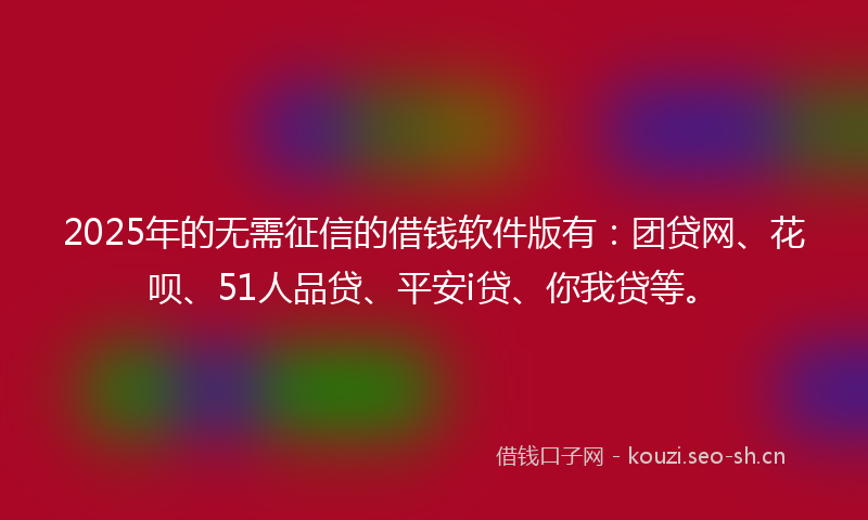 2025年的无需征信的借钱软件版有：团贷网、花呗、51人品贷、平安i贷、你我贷等。
