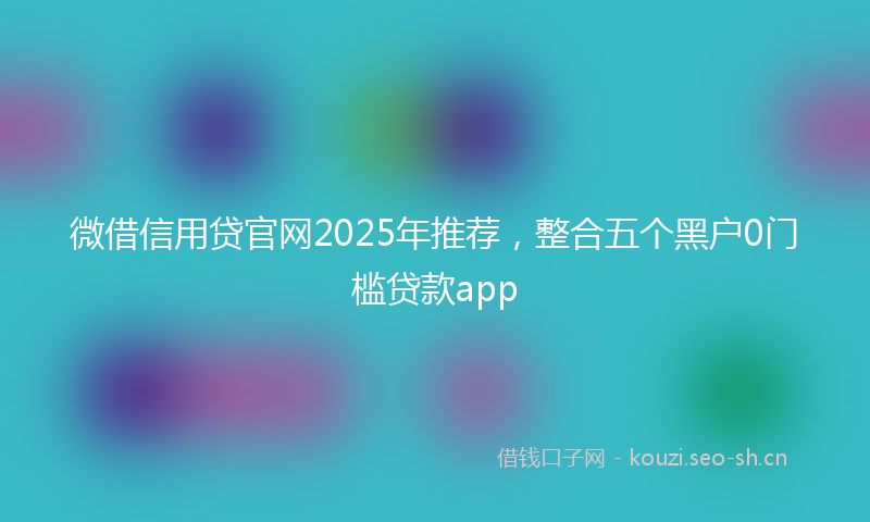微借信用贷官网2025年推荐，整合五个黑户0门槛贷款app