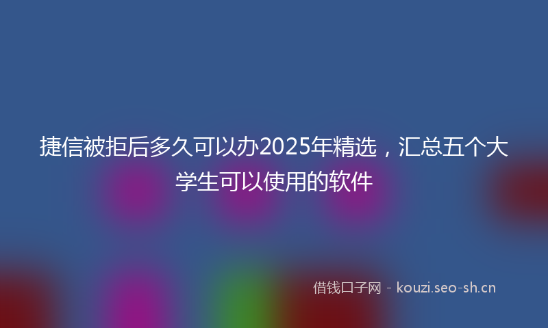 捷信被拒后多久可以办2025年精选，汇总五个大学生可以使用的软件