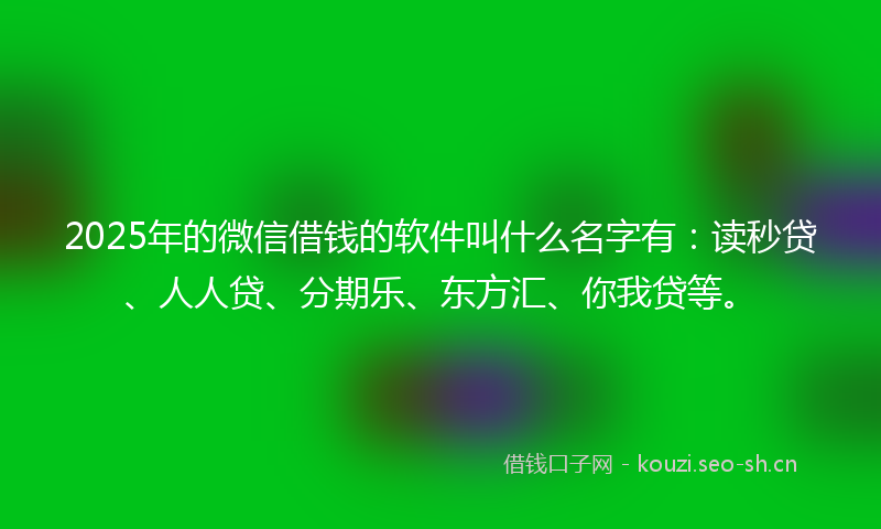 2025年的微信借钱的软件叫什么名字有：读秒贷、人人贷、分期乐、东方汇、你我贷等。