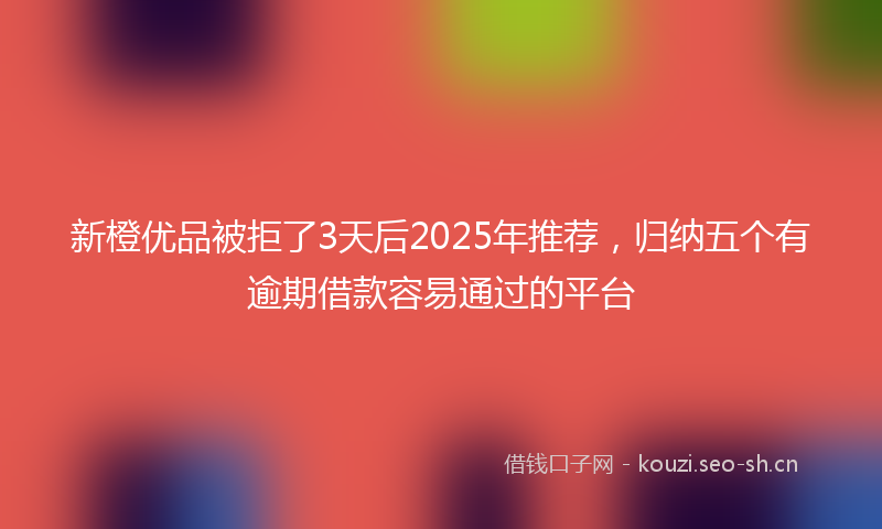 新橙优品被拒了3天后2025年推荐，归纳五个有逾期借款容易通过的平台
