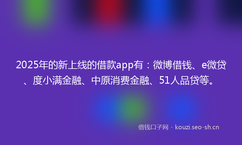2025年的新上线的借款app有：微博借钱、e微贷、度小满金融、中原消费金融、51人品贷等。
