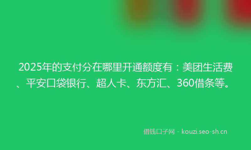 2025年的支付分在哪里开通额度有：美团生活费、平安口袋银行、超人卡、东方汇、360借条等。