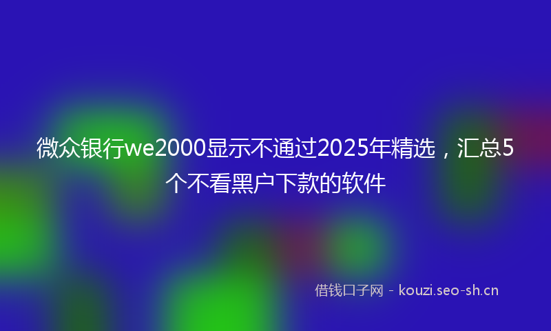 微众银行we2000显示不通过2025年精选，汇总5个不看黑户下款的软件
