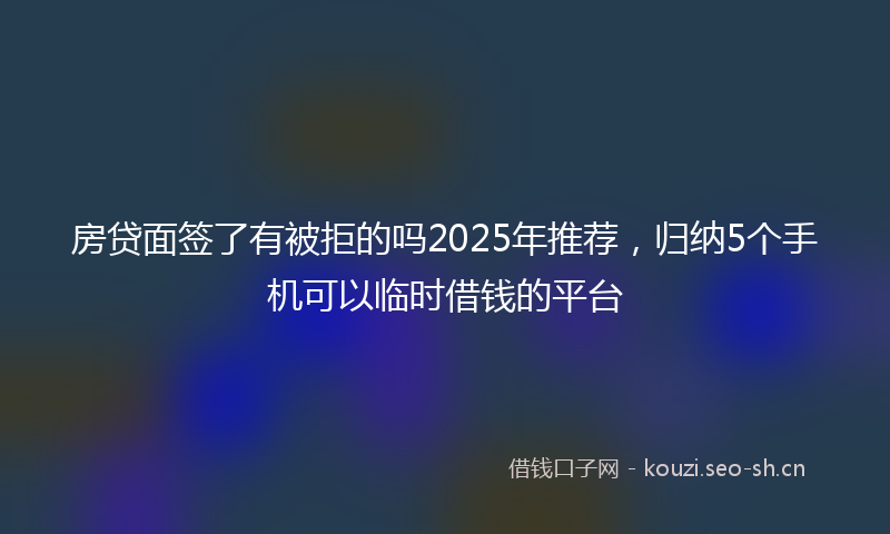 房贷面签了有被拒的吗2025年推荐，归纳5个手机可以临时借钱的平台