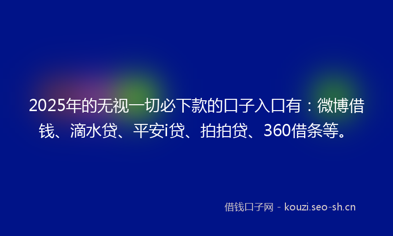 2025年的无视一切必下款的口子入口有：微博借钱、滴水贷、平安i贷、拍拍贷、360借条等。