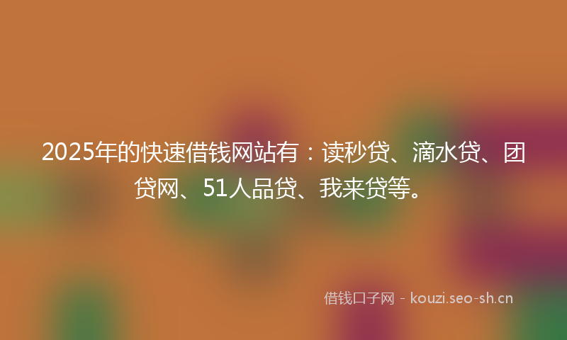 2025年的快速借钱网站有：读秒贷、滴水贷、团贷网、51人品贷、我来贷等。