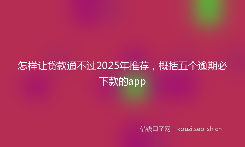 怎样让贷款通不过2025年推荐，概括五个逾期必下款的app