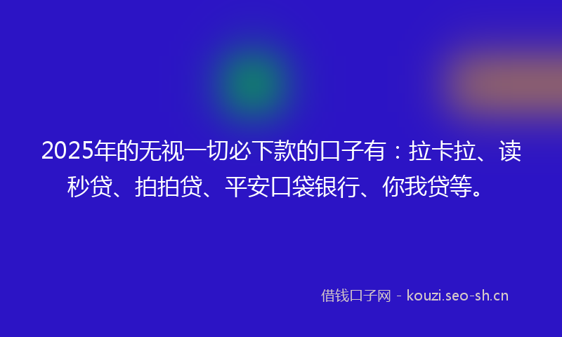 2025年的无视一切必下款的口子有：拉卡拉、读秒贷、拍拍贷、平安口袋银行、你我贷等。
