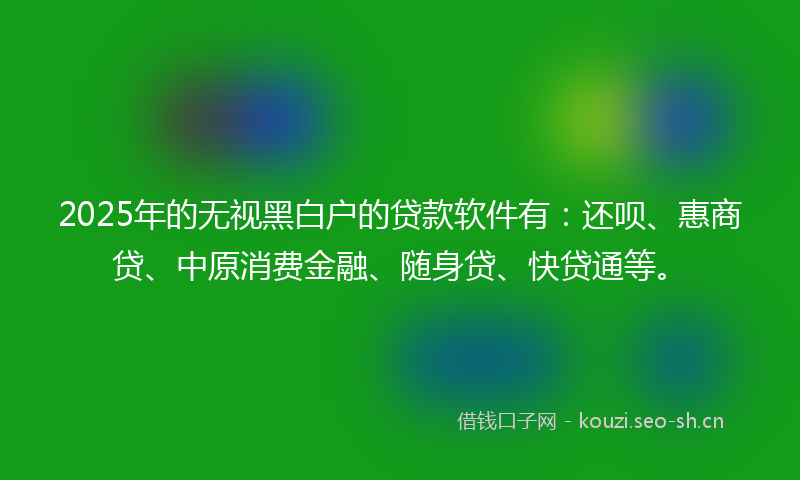 2025年的无视黑白户的贷款软件有：还呗、惠商贷、中原消费金融、随身贷、快贷通等。