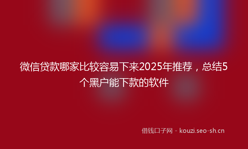微信贷款哪家比较容易下来2025年推荐，总结5个黑户能下款的软件