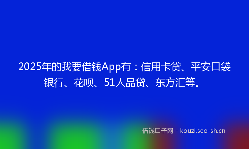 2025年的我要借钱App有：信用卡贷、平安口袋银行、花呗、51人品贷、东方汇等。